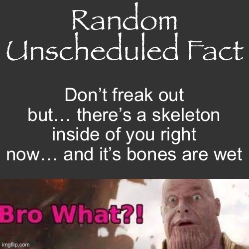 Random Unscheduled Fact | Don’t freak out but… there’s a skeleton inside of you right now… and it’s bones are wet | image tagged in random unscheduled fact | made w/ Imgflip meme maker