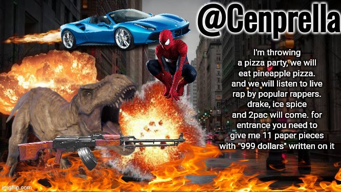 Cenprella's yappage | I'm throwing a pizza party, we will eat pineapple pizza. and we will listen to live rap by popular rappers. drake, ice spice and 2pac will come. for entrance you need to give me 11 paper pieces with "999 dollars" written on it | image tagged in cenprella's yappage | made w/ Imgflip meme maker