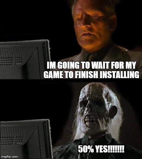 I'll Just Wait Here | IM GOING TO WAIT FOR MY GAME TO FINISH INSTALLING  50% YES!!!!!!! | image tagged in memes,ill just wait here | made w/ Imgflip meme maker