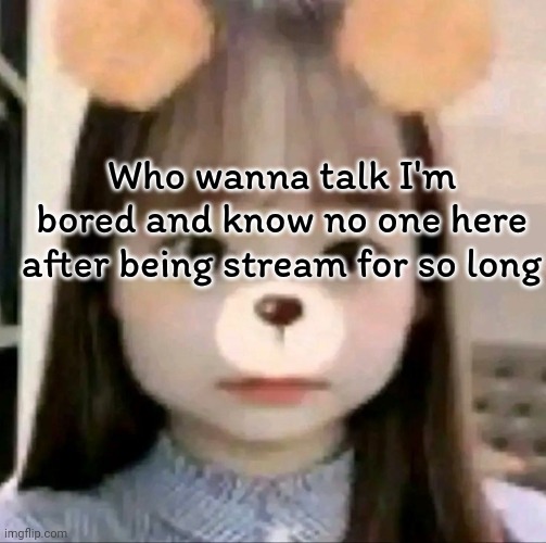 Stream TTYL | Who wanna talk I'm bored and know no one here after being stream for so long | image tagged in bear chuu | made w/ Imgflip meme maker