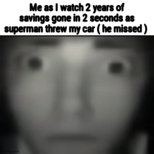 Concerned Stare | Me as I watch 2 years of savings gone in 2 seconds as superman threw my car ( he missed ) | image tagged in concerned stare | made w/ Imgflip meme maker