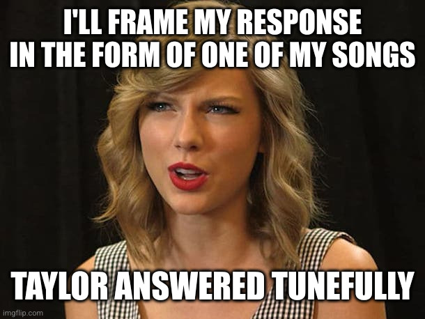 Taylor Swiftie | I'LL FRAME MY RESPONSE IN THE FORM OF ONE OF MY SONGS TAYLOR ANSWERED TUNEFULLY | image tagged in taylor swiftie | made w/ Imgflip meme maker