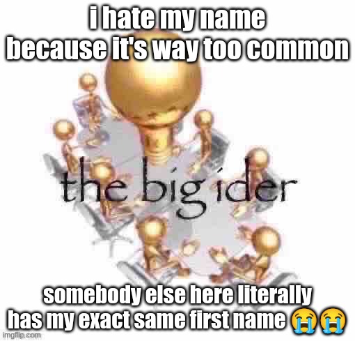 if you want to know go figure it out yourself i ain't tellin | i hate my name because it's way too common; somebody else here literally has my exact same first name 😭😭 | image tagged in the big ider | made w/ Imgflip meme maker