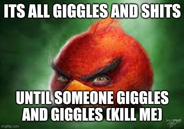 Realistic Red Angry Birds | ITS ALL GIGGLES AND SHITS; UNTIL SOMEONE GIGGLES AND GIGGLES (KILL ME) | image tagged in realistic red angry birds | made w/ Imgflip meme maker