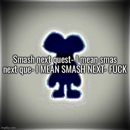 Blobler | Smash next quest- I mean smas next que- I MEAN SMASH NEXT- FUCK | image tagged in blobler | made w/ Imgflip meme maker