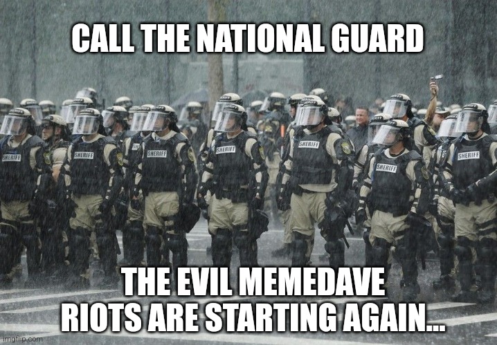 Riot Police Rain Storm | CALL THE NATIONAL GUARD THE EVIL MEMEDAVE RIOTS ARE STARTING AGAIN... | image tagged in riot police rain storm | made w/ Imgflip meme maker