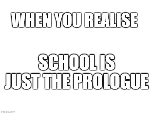 the end of the beginning | WHEN YOU REALISE; SCHOOL IS JUST THE PROLOGUE | image tagged in funny | made w/ Imgflip meme maker