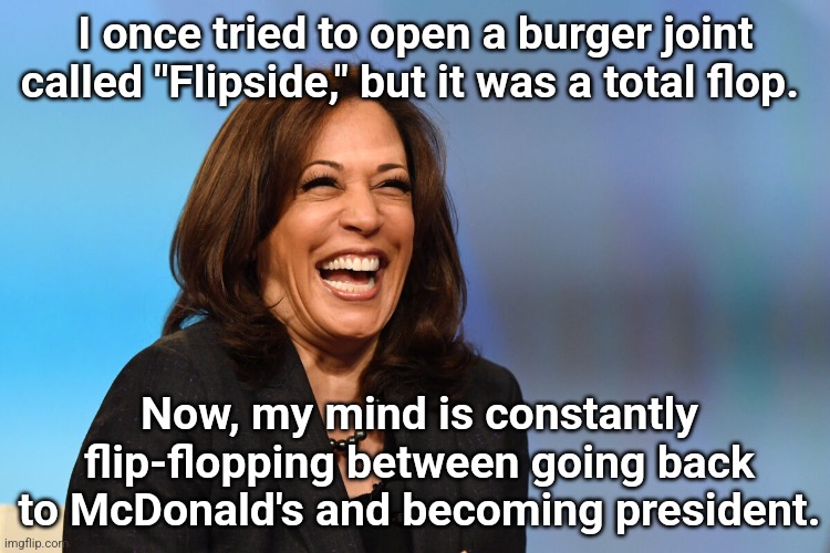 Kamala Harris laughing | I once tried to open a burger joint called "Flipside," but it was a total flop. Now, my mind is constantly flip-flopping between going back to McDonald's and becoming president. | image tagged in kamala harris laughing | made w/ Imgflip meme maker