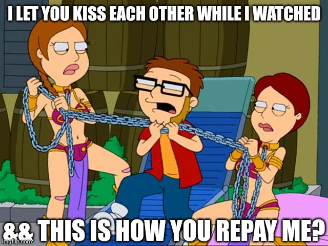 American Dad! | I LET YOU KISS EACH OTHER WHILE I WATCHED; && THIS IS HOW YOU REPAY ME? | image tagged in american dad,memes,meme,lol | made w/ Imgflip meme maker