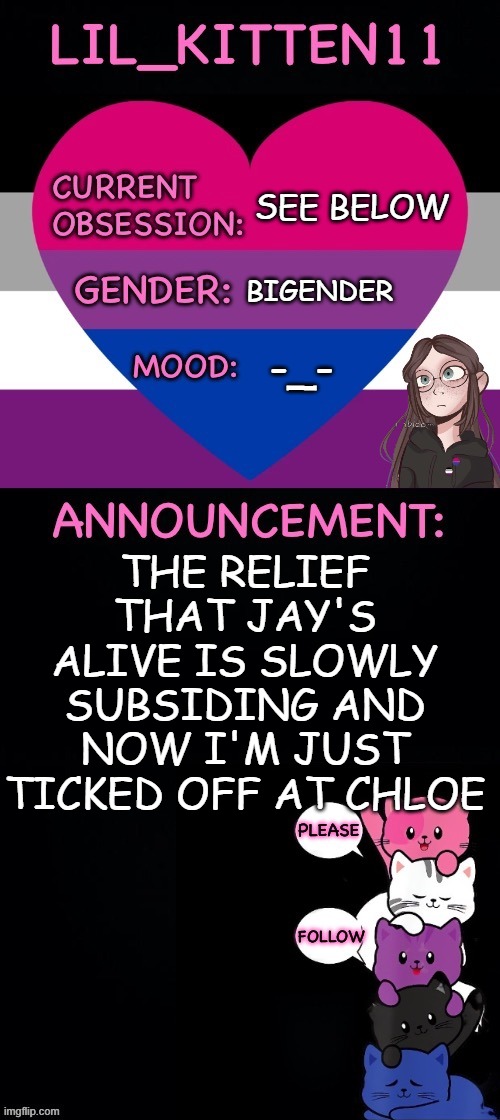 Like, WTF?!? | SEE BELOW; BIGENDER; -_-; THE RELIEF THAT JAY'S ALIVE IS SLOWLY SUBSIDING AND NOW I'M JUST TICKED OFF AT CHLOE | image tagged in lil_kitten11's announcement temp | made w/ Imgflip meme maker