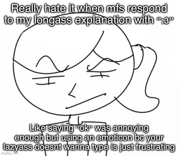 There we fucking go with the comment section. | Really hate it when mfs respond to my longass explanation with ":3"; Like saying "ok" was annoying enough but using an emoticon bc your lazyass doesnt wanna type is just frustrating | image tagged in suspicious | made w/ Imgflip meme maker