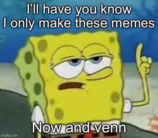 I'll Have You Know Spongebob Meme | I’ll have you know I only make these memes; Now and venn | image tagged in memes,i'll have you know spongebob | made w/ Imgflip meme maker