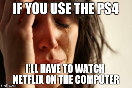 First World Problems | IF YOU USE THE PS4 I'LL HAVE TO WATCH NETFLIX ON THE COMPUTER | image tagged in memes,first world problems,AdviceAnimals | made w/ Imgflip meme maker