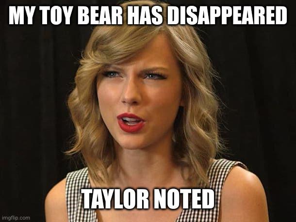 Taylor Swiftie | MY TOY BEAR HAS DISAPPEARED TAYLOR NOTED | image tagged in taylor swiftie | made w/ Imgflip meme maker