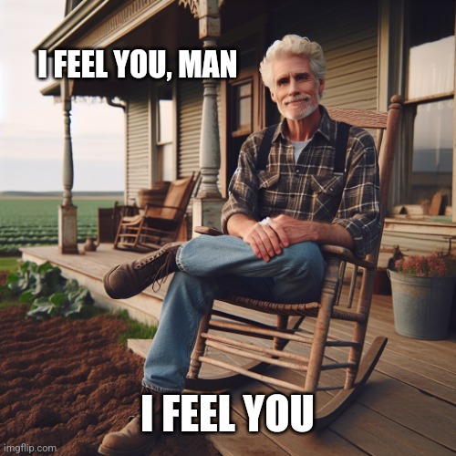 old man sitting on a front porch of a house on a farm | I FEEL YOU, MAN I FEEL YOU | image tagged in old man sitting on a front porch of a house on a farm | made w/ Imgflip meme maker