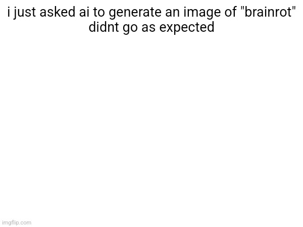 i just asked ai to generate an image of "brainrot"




didnt go as expected | made w/ Imgflip meme maker