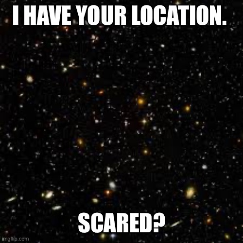 I HAVE YOUR LOCATION. SCARED? | image tagged in universe | made w/ Imgflip meme maker