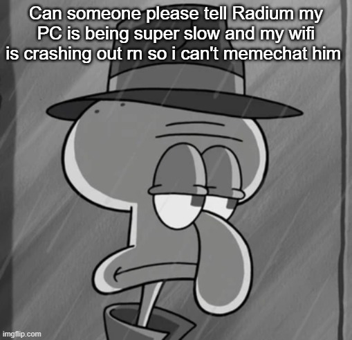 squid noir | Can someone please tell Radium my PC is being super slow and my wifi is crashing out rn so i can't memechat him | image tagged in squid noir | made w/ Imgflip meme maker