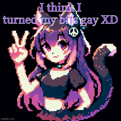 catgirl with peace sign | I think I turned my bffs gay XD | image tagged in catgirl with peace sign | made w/ Imgflip meme maker