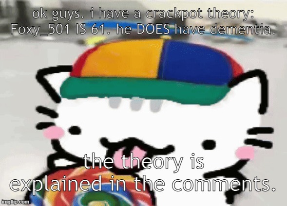 i say crackpot because he's probably lying about his age | ok guys. i have a crackpot theory:

Foxy_501 IS 61. he DOES have dementia. the theory is explained in the comments. | image tagged in cat licking lollipop | made w/ Imgflip meme maker