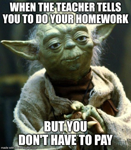 Star Wars Yoda Meme | WHEN THE TEACHER TELLS YOU TO DO YOUR HOMEWORK; BUT YOU DON'T HAVE TO PAY | image tagged in memes,star wars yoda | made w/ Imgflip meme maker