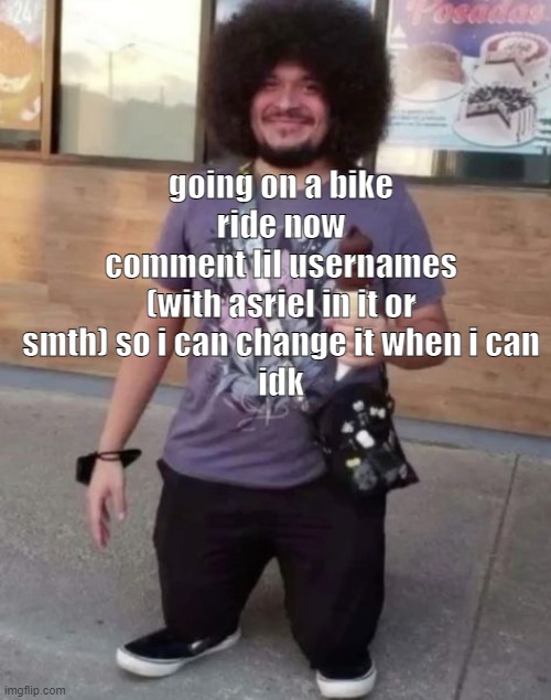 sr pel | going on a bike ride now
comment lil usernames (with asriel in it or smth) so i can change it when i can
idk | image tagged in sr pel | made w/ Imgflip meme maker