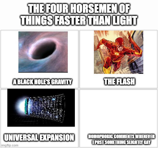 Leave me alone guys... | HOMOPHOBIC COMMENTS WHENEVER I POST SOMETHING SLIGHTLY GAY | image tagged in the four horsemen of things faster than light,gay | made w/ Imgflip meme maker