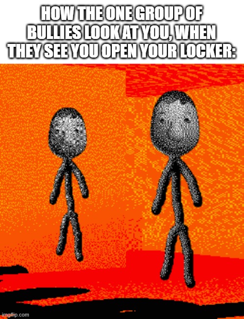 Spoiler alert: you get shoved into it | HOW THE ONE GROUP OF BULLIES LOOK AT YOU, WHEN THEY SEE YOU OPEN YOUR LOCKER: | made w/ Imgflip meme maker