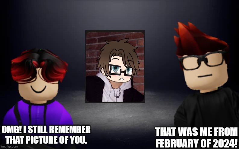 MC looked like this in February of 2024 | OMG! I STILL REMEMBER THAT PICTURE OF YOU. THAT WAS ME FROM FEBRUARY OF 2024! | image tagged in mc,william | made w/ Imgflip meme maker