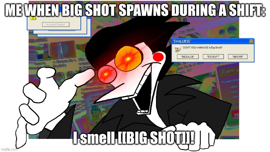 I smell [[BIG SHOT]]! | ME WHEN BIG SHOT SPAWNS DURING A SHIFT:; I smell [[BIG SHOT]]! | image tagged in don't you wanna be a big shot | made w/ Imgflip meme maker