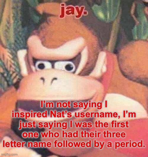 Bitch better pay up in royalties | I’m not saying I inspired Nat’s username, I’m just saying I was the first one who had their three letter name followed by a period. | image tagged in jay announcement temp | made w/ Imgflip meme maker