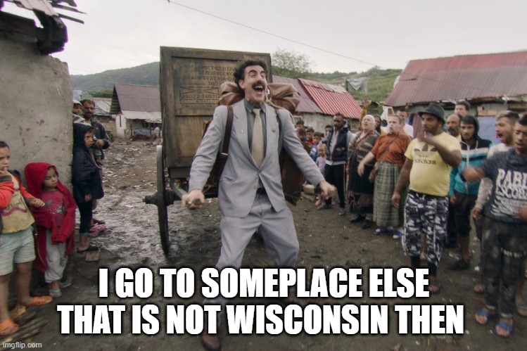 Borat i go to america | I GO TO SOMEPLACE ELSE THAT IS NOT WISCONSIN THEN | image tagged in borat i go to america | made w/ Imgflip meme maker