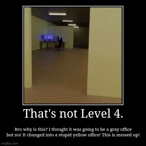 This is not Level 4. | That's not Level 4. | Bro why is this? I thought it was going to be a gray office but no! It changed into a stupid yellow office! This is me | image tagged in funny,demotivationals | made w/ Imgflip demotivational maker