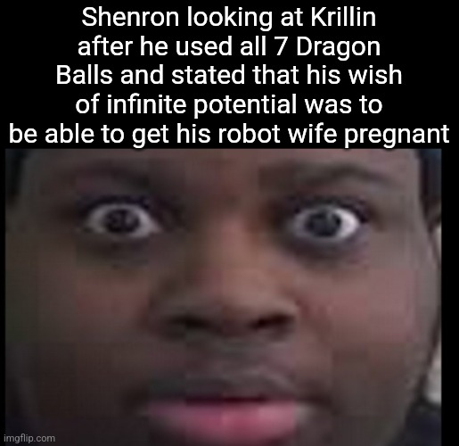 Dragon Ball, more like Freaky Ball | Shenron looking at Krillin after he used all 7 Dragon Balls and stated that his wish of infinite potential was to be able to get his robot wife pregnant | image tagged in edp stare | made w/ Imgflip meme maker