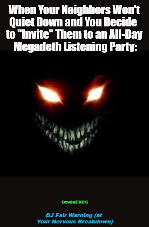 DJ... (...) | When Your Neighbors Won't 

Quiet Down and You Decide  

to "Invite" Them to an All-Day 

Megadeth Listening Party:; OzwinEVCG; DJ Fair Warning (at 

Your Nervous Breakdown) | image tagged in evil face,the easy way,dj fair warning,the hard way,annoying people,audible karma | made w/ Imgflip meme maker