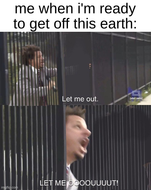 LET ME OUT OF EARTH! | me when i'm ready to get off this earth: | image tagged in let me out | made w/ Imgflip meme maker