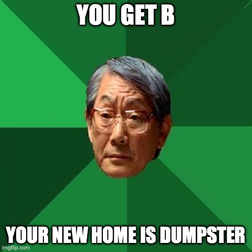 High Expectations Asian Father | YOU GET B; YOUR NEW HOME IS DUMPSTER | image tagged in memes,high expectations asian father | made w/ Imgflip meme maker