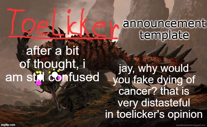 toelicker43 announcement template | after a bit of thought, i am still confused; jay, why would you fake dying of cancer? that is very distasteful in toelicker's opinion | image tagged in toelicker43 announcement template | made w/ Imgflip meme maker