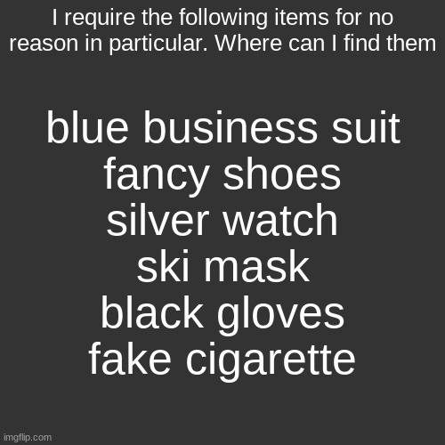 I require the following items for no reason in particular. Where can I find them; blue business suit
fancy shoes
silver watch
ski mask
black gloves
fake cigarette | made w/ Imgflip meme maker