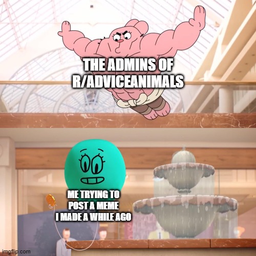 Too True | THE ADMINS OF R/ADVICEANIMALS; ME TRYING TO POST A MEME I MADE A WHILE AGO | image tagged in amazing world of gumball richard jumping on balloon | made w/ Imgflip meme maker