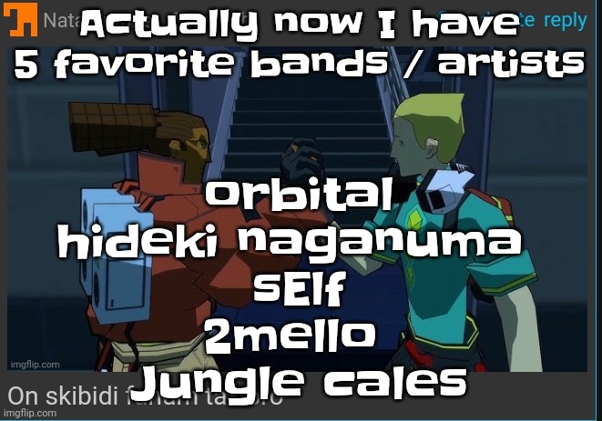 Yeh | Actually now I have 5 favorite bands / artists; orbital
hideki naganuma 
sElf
2mello 
Jungle cales | image tagged in on skibidi fanum tax bro | made w/ Imgflip meme maker