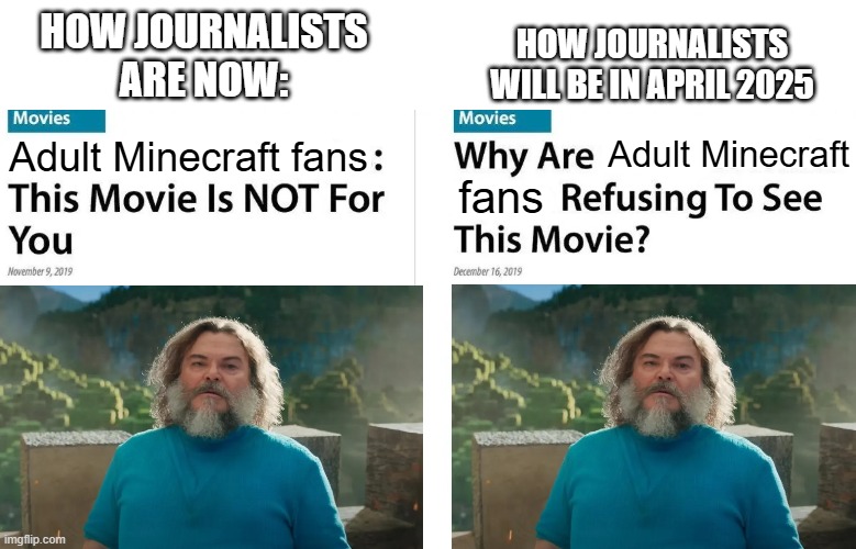 "Because you told us not to watch it, dumbass!" | HOW JOURNALISTS ARE NOW:; HOW JOURNALISTS WILL BE IN APRIL 2025; Adult Minecraft; Adult Minecraft fans; fans | image tagged in straight white males this movie is not for you,journalists,minecraft movie | made w/ Imgflip meme maker