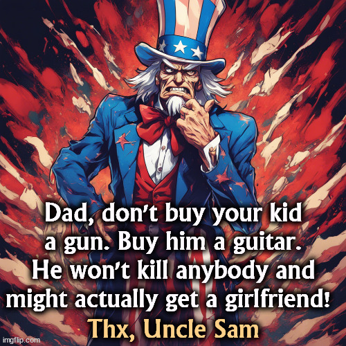 Dad, don't buy your kid a gun. Buy him a guitar. He won't kill anybody and might actually get a girlfriend! Thx, Uncle Sam | image tagged in gun,second amendment,guitar,girlfriend | made w/ Imgflip meme maker