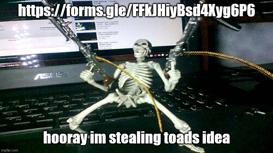 https://forms.gle/FFkJHiyBsd4Xyg6P6 | https://forms.gle/FFkJHiyBsd4Xyg6P6; hooray im stealing toads idea | image tagged in skeleton shooting minijun | made w/ Imgflip meme maker