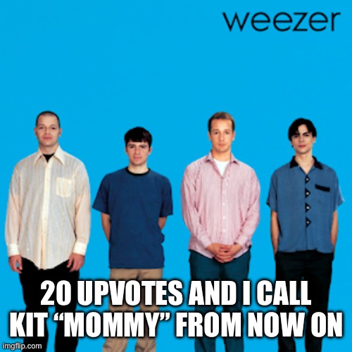 weezer | 20 UPVOTES AND I CALL KIT “MOMMY” FROM NOW ON | image tagged in weezer | made w/ Imgflip meme maker