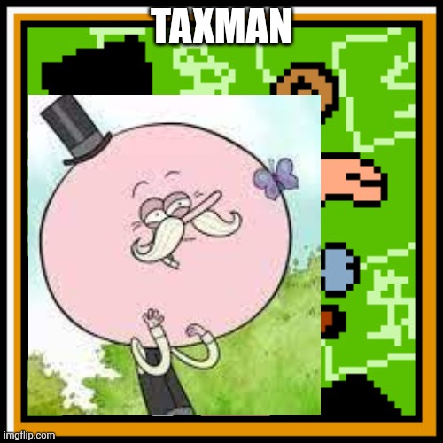 Taxman!!!!! | TAXMAN | image tagged in taxman,regular show,rich | made w/ Imgflip meme maker