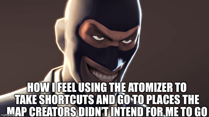 Atomizer lore | HOW I FEEL USING THE ATOMIZER TO TAKE SHORTCUTS AND GO TO PLACES THE MAP CREATORS DIDN’T INTEND FOR ME TO GO | image tagged in tf2 spy face | made w/ Imgflip meme maker