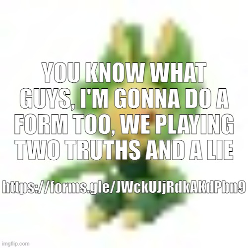144p Leavanny | YOU KNOW WHAT GUYS, I'M GONNA DO A FORM TOO, WE PLAYING TWO TRUTHS AND A LIE; https://forms.gle/JWckUJjRdkAKdPbn9 | image tagged in 144p leavanny | made w/ Imgflip meme maker