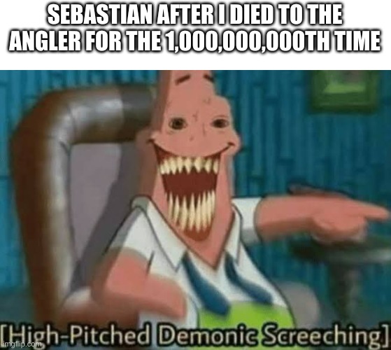 :( | SEBASTIAN AFTER I DIED TO THE ANGLER FOR THE 1,000,000,000TH TIME | image tagged in high-pitched demonic screeching,fish | made w/ Imgflip meme maker