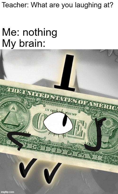 dollar bill cipher | Teacher: What are you laughing at? Me: nothing
My brain: | image tagged in dollar bill cipher,teacher what are you laughing at | made w/ Imgflip meme maker